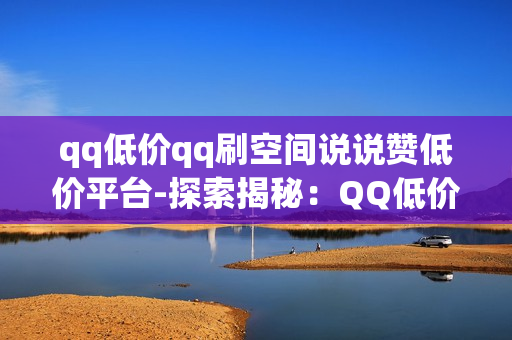 qq低价qq刷空间说说赞低价平台-探索揭秘：QQ低价空间点赞神器：提升流量的秘密武器