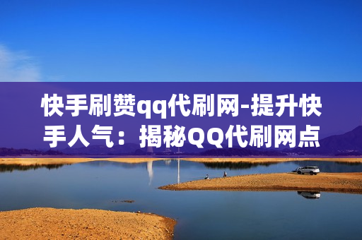 快手刷赞qq代刷网-提升快手人气：揭秘QQ代刷网点赞服务的优缺点与策略选择