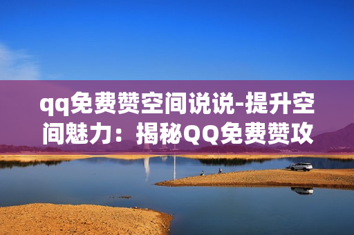 qq免费赞空间说说-提升空间魅力：揭秘QQ免费赞攻略与说说优化策略