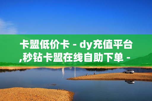 卡盟低价卡 - dy充值平台,秒钻卡盟在线自助下单 - 快手双击点赞10000个马山白龙