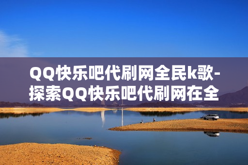 QQ快乐吧代刷网全民k歌-探索QQ快乐吧代刷网在全民K歌中的角色与影响：优化策略与实操指南