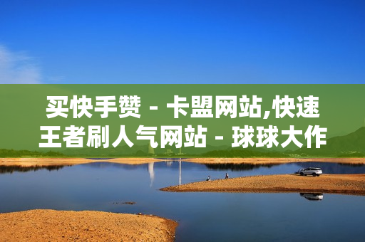 买快手赞 - 卡盟网站,快速王者刷人气网站 - 球球大作战刷观战商城