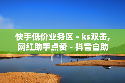 快手低价业务区 - ks双击,网红助手点赞 - 抖音自助