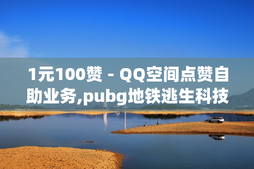 1元100赞 - QQ空间点赞自助业务,pubg地铁逃生科技卡网 - qq业务平台