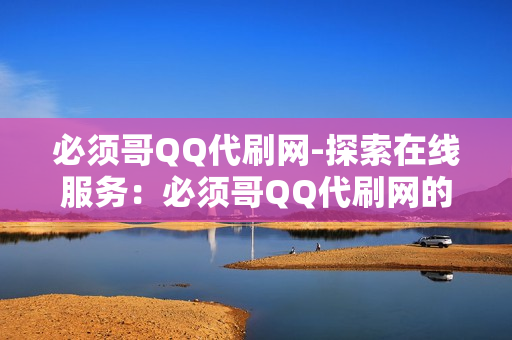 必须哥QQ代刷网-探索在线服务：必须哥QQ代刷网的全方位解析