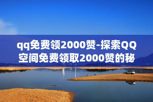 qq免费领2000赞-探索QQ空间免费领取2000赞的秘密：策略与技巧全解析