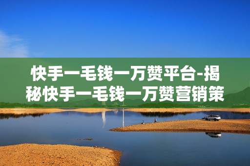 快手一毛钱一万赞平台-揭秘快手一毛钱一万赞营销策略：成本与效果分析