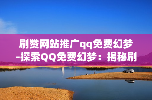 刷赞网站推广qq免费幻梦-探索QQ免费幻梦：揭秘刷赞网站背后的SEO策略与价值