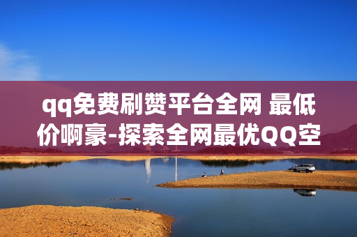 qq免费刷赞平台全网 最低价啊豪-探索全网最优QQ空间免费赞源：最低价格策略揭秘与优化策略