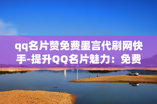 qq名片赞免费墨言代刷网快手-提升QQ名片魅力：免费墨言代刷服务与快手营销策略解析