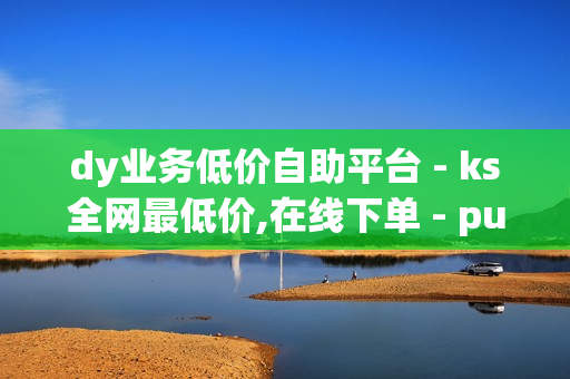 dy业务低价自助平台 - ks全网最低价,在线下单 - pubg低价卡网