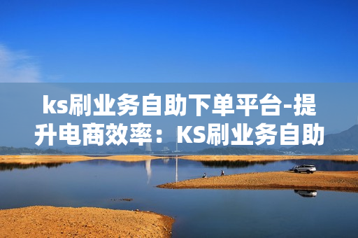 ks刷业务自助下单平台-提升电商效率：KS刷业务自助下单平台深度解析与优化策略