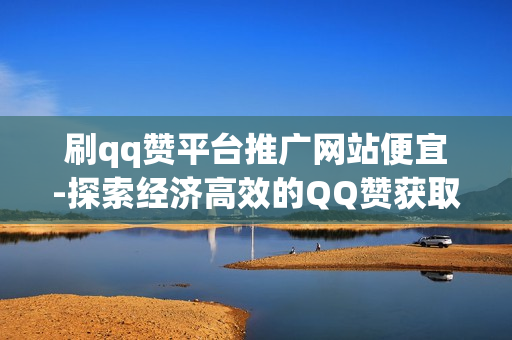 刷qq赞平台推广网站便宜-探索经济高效的QQ赞获取策略：揭秘刷赞平台与网站优惠揭秘