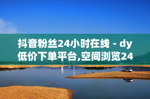 抖音粉丝24小时在线 - dy低价下单平台,空间浏览24小时自助下单 - 免费领qq访客网址