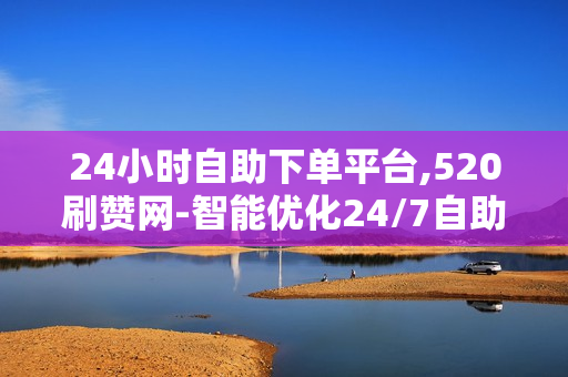 24小时自助下单平台,520刷赞网-智能优化24/7自助下单平台与520刷赞网：革新电商体验与营销策略解析