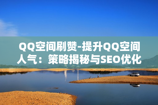 QQ空间刷赞-提升QQ空间人气：策略揭秘与SEO优化实战指南