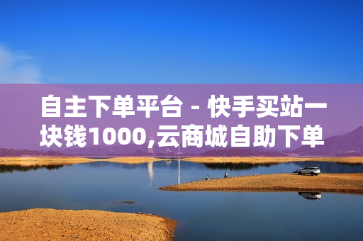 自主下单平台 - 快手买站一块钱1000,云商城自助下单最便宜平台 - 快手免费点赞