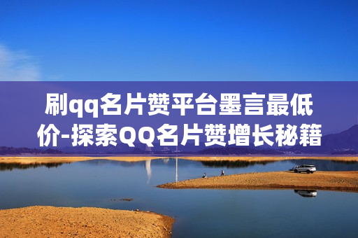 刷qq名片赞平台墨言最低价-探索QQ名片赞增长秘籍：墨言平台最低价策略详解