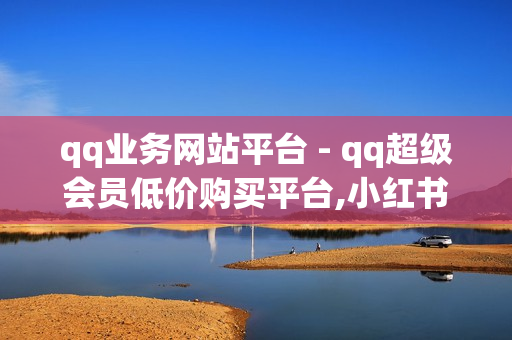 qq业务网站平台 - qq超级会员低价购买平台,小红书推广 - qq空间业务网