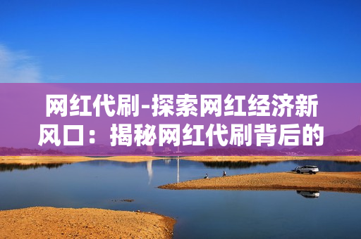 网红代刷-探索网红经济新风口：揭秘网红代刷背后的运营策略与影响