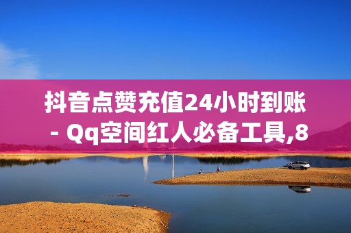 抖音点赞充值24小时到账 - Qq空间红人必备工具,820卡盟价格表 - 抖音买点赞1元100点赞