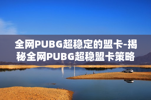 全网PUBG超稳定的盟卡-揭秘全网PUBG超稳盟卡策略：提升胜率的独家秘籍