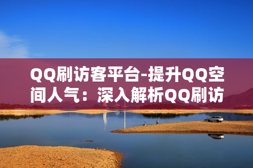 QQ刷访客平台-提升QQ空间人气：深入解析QQ刷访客平台的策略与技巧