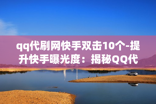 qq代刷网快手双击10个-提升快手曝光度：揭秘QQ代刷网10个双击策略与SEO优化秘籍