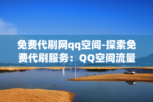 免费代刷网qq空间-探索免费代刷服务：QQ空间流量提升新策略