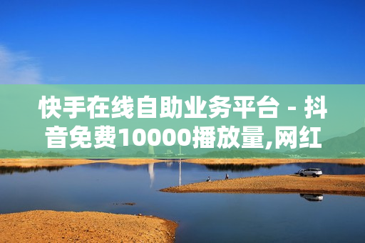 快手在线自助业务平台 - 抖音免费10000播放量,网红速成点赞 - 快手点赞1元100个