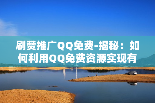 刷赞推广QQ免费-揭秘：如何利用QQ免费资源实现有效刷赞推广策略