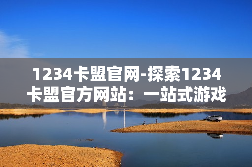 1234卡盟官网-探索1234卡盟官方网站：一站式游戏虚拟资源平台详解