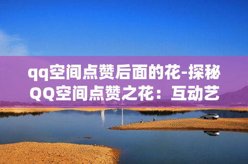 qq空间点赞后面的花-探秘QQ空间点赞之花：互动艺术与情感共鸣