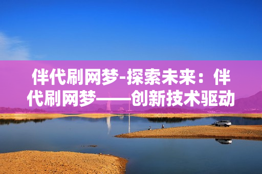 伴代刷网梦-探索未来：伴代刷网梦——创新技术驱动的网络营销新时代