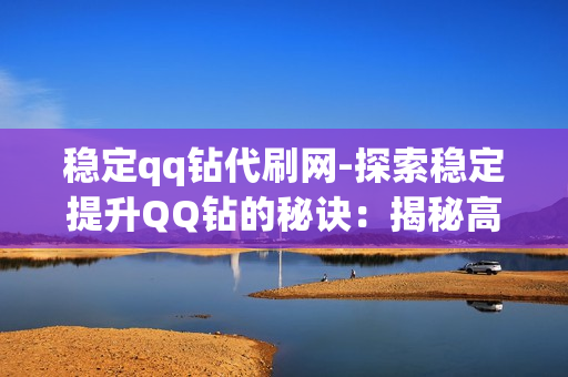 稳定qq钻代刷网-探索稳定提升QQ钻的秘诀：揭秘高效代刷平台的操作与优化策略