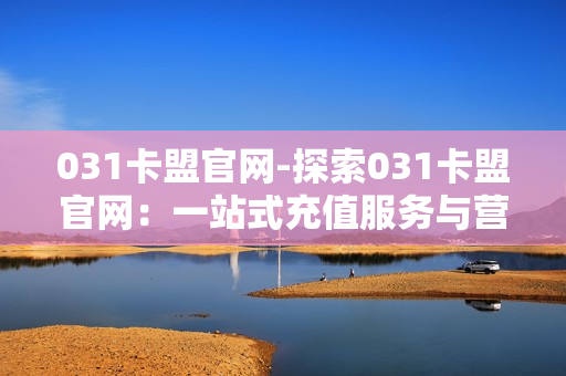 031卡盟官网-探索031卡盟官网：一站式充值服务与营销解决方案揭秘