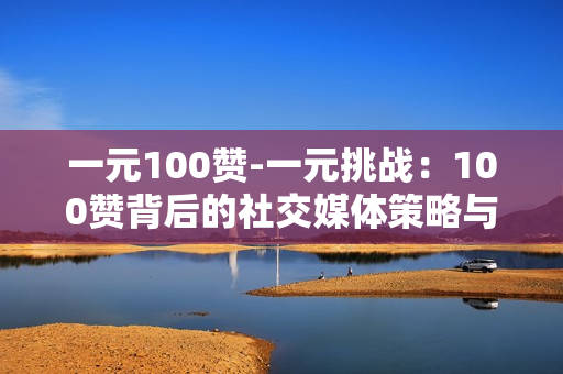 一元100赞-一元挑战：100赞背后的社交媒体策略与价值挖掘