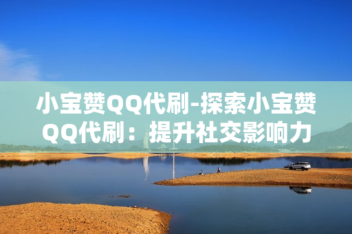 小宝赞QQ代刷-探索小宝赞QQ代刷：提升社交影响力的新策略\n\n一、引言