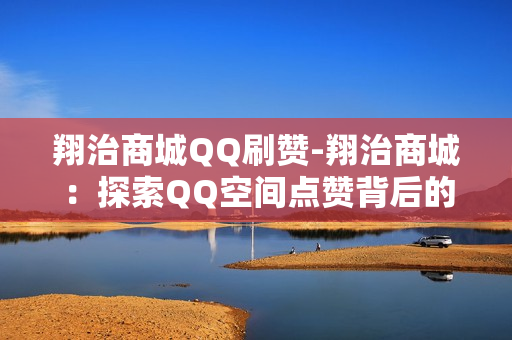 翔治商城QQ刷赞-翔治商城：探索QQ空间点赞背后的网络营销策略与价值