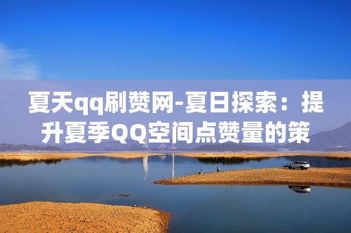 夏天qq刷赞网-夏日探索：提升夏季QQ空间点赞量的策略与技巧揭秘