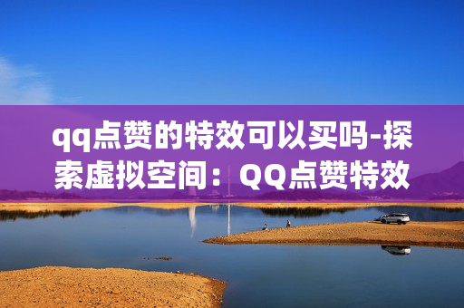 qq点赞的特效可以买吗-探索虚拟空间：QQ点赞特效的购买与应用解析