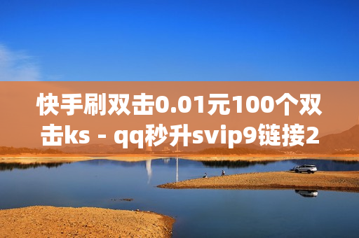 快手刷双击0.01元100个双击ks - qq秒升svip9链接2023,0.1元100个赞自助下单 - qq空间说说赞真人点赞