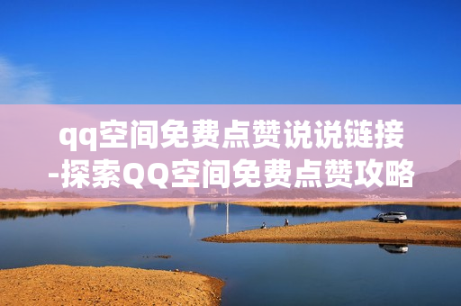 qq空间免费点赞说说链接-探索QQ空间免费点赞攻略：获取链接与优化策略揭秘