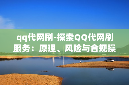 qq代网刷-探索QQ代网刷服务：原理、风险与合规操作指南