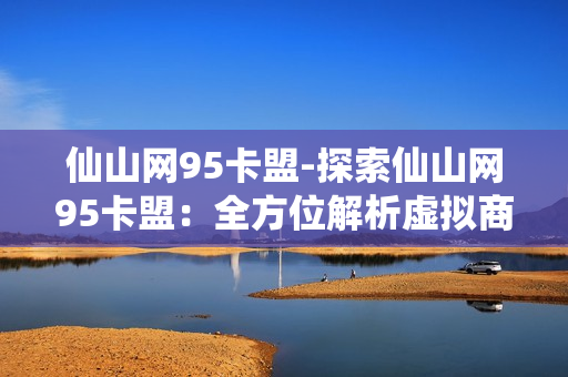 仙山网95卡盟-探索仙山网95卡盟：全方位解析虚拟商品交易的秘境