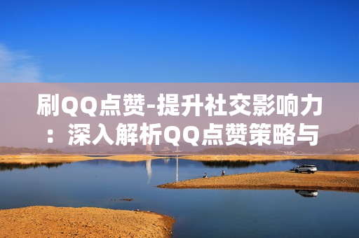 刷QQ点赞-提升社交影响力：深入解析QQ点赞策略与SEO优化