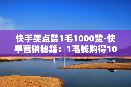 快手买点赞1毛1000赞-快手营销秘籍：1毛钱购得1000点赞的策略解析与优化