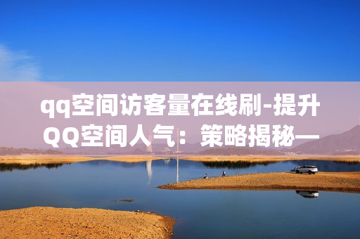 qq空间访客量在线刷-提升QQ空间人气：策略揭秘——在线访客量增长秘籍