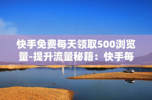 快手免费每天领取500浏览量-提升流量秘籍：快手每日500免费浏览量获取策略详解