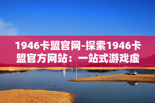 1946卡盟官网-探索1946卡盟官方网站：一站式游戏虚拟资源平台详解